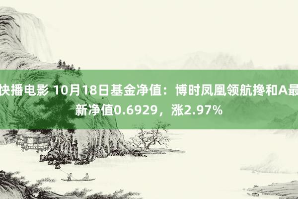 快播电影 10月18日基金净值：博时凤凰领航搀和A最新净值0.6929，涨2.97%