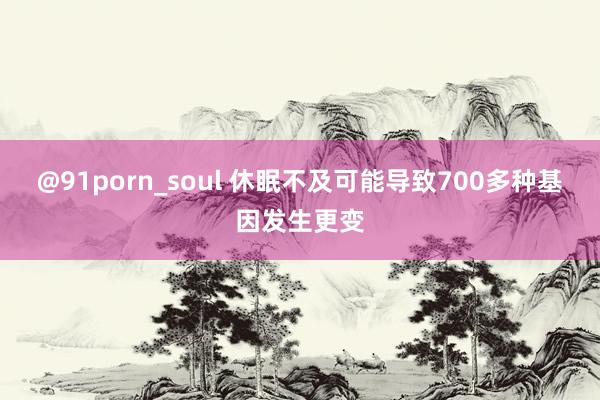 @91porn_soul 休眠不及可能导致700多种基因发生更变