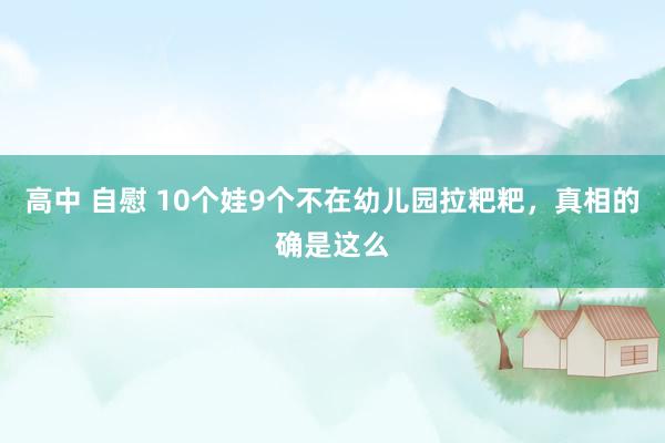 高中 自慰 10个娃9个不在幼儿园拉粑粑，真相的确是这么