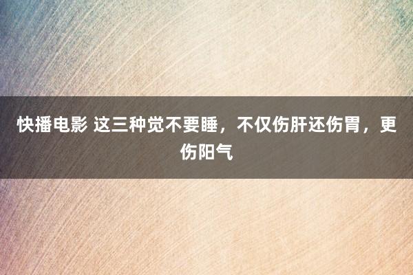 快播电影 这三种觉不要睡，不仅伤肝还伤胃，更伤阳气