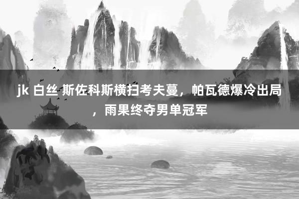 jk 白丝 斯佐科斯横扫考夫蔓，帕瓦德爆冷出局，雨果终夺男单冠军