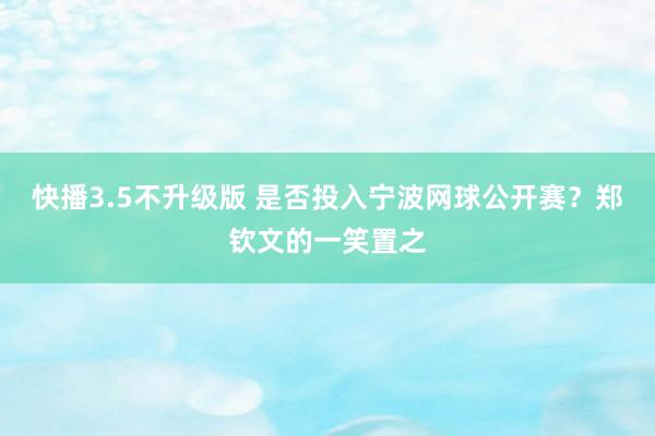 快播3.5不升级版 是否投入宁波网球公开赛？郑钦文的一笑置之