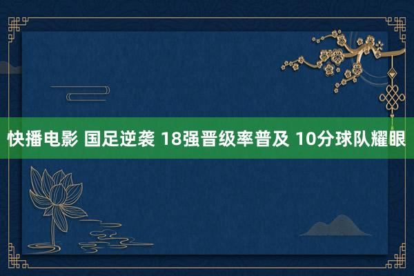 快播电影 国足逆袭 18强晋级率普及 10分球队耀眼