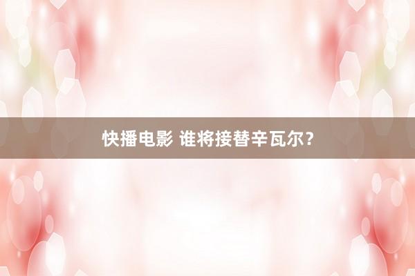 快播电影 谁将接替辛瓦尔？