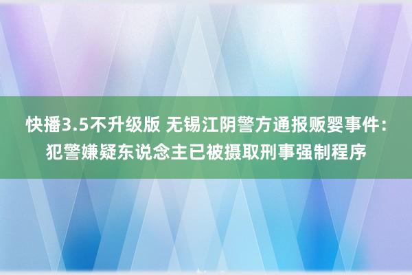 快播3.5不升级版 无锡江阴警方通报贩婴事件：犯警嫌疑东说念主已被摄取刑事强制程序