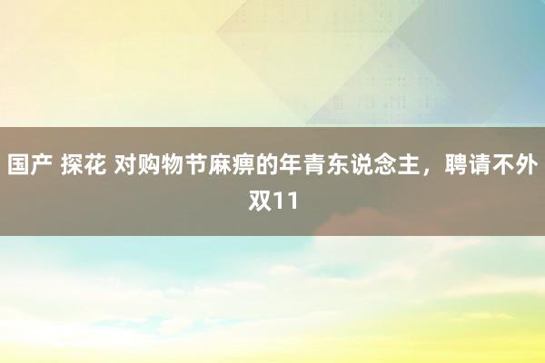 国产 探花 对购物节麻痹的年青东说念主，聘请不外双11