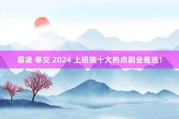 霸凌 拳交 2024 上班族十大热点副业推选！