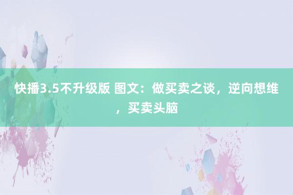 快播3.5不升级版 图文：做买卖之谈，逆向想维，买卖头脑