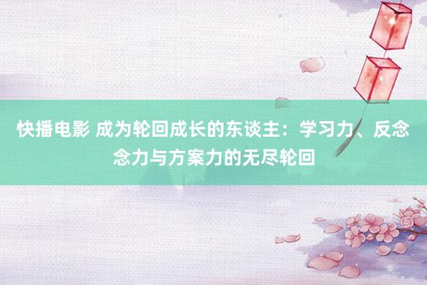 快播电影 成为轮回成长的东谈主：学习力、反念念力与方案力的无尽轮回