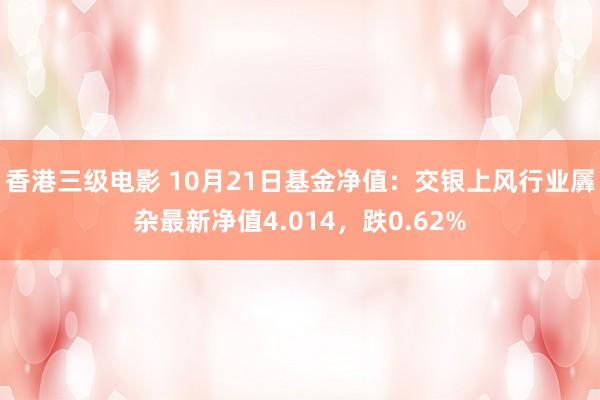 香港三级电影 10月21日基金净值：交银上风行业羼杂最新净值4.014，跌0.62%