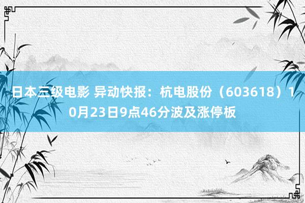 日本三级电影 异动快报：杭电股份（603618）10月23日9点46分波及涨停板