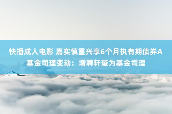 快播成人电影 嘉实慎重兴享6个月执有期债券A基金司理变动：增聘轩璇为基金司理