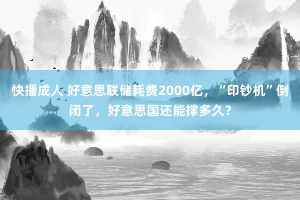 快播成人 好意思联储耗费2000亿，“印钞机”倒闭了，好意思国还能撑多久？