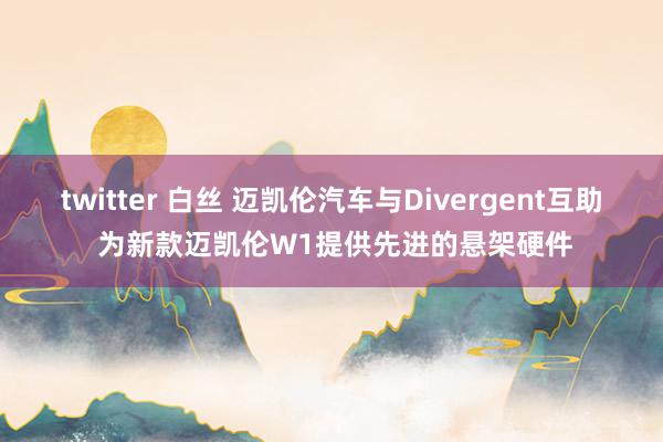 twitter 白丝 迈凯伦汽车与Divergent互助 为新款迈凯伦W1提供先进的悬架硬件