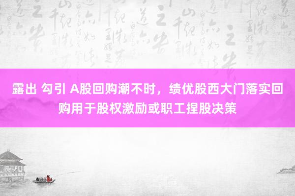 露出 勾引 A股回购潮不时，绩优股西大门落实回购用于股权激励或职工捏股决策