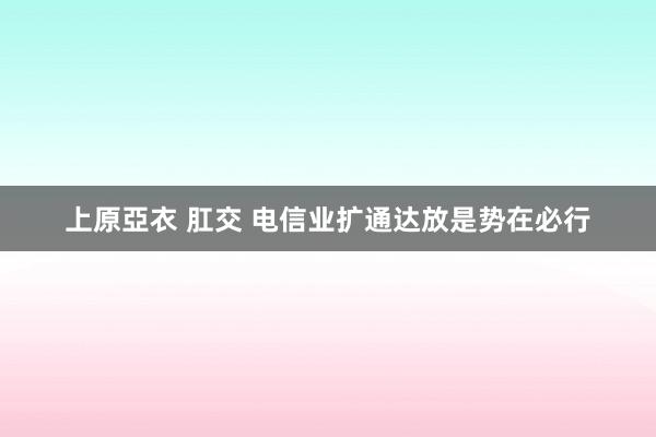 上原亞衣 肛交 电信业扩通达放是势在必行