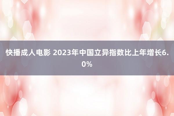 快播成人电影 2023年中国立异指数比上年增长6.0%