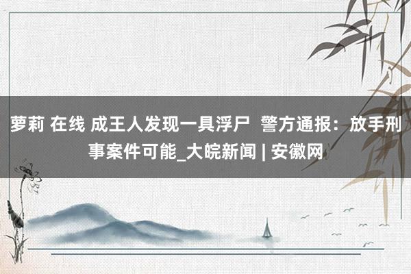 萝莉 在线 成王人发现一具浮尸  警方通报：放手刑事案件可能_大皖新闻 | 安徽网