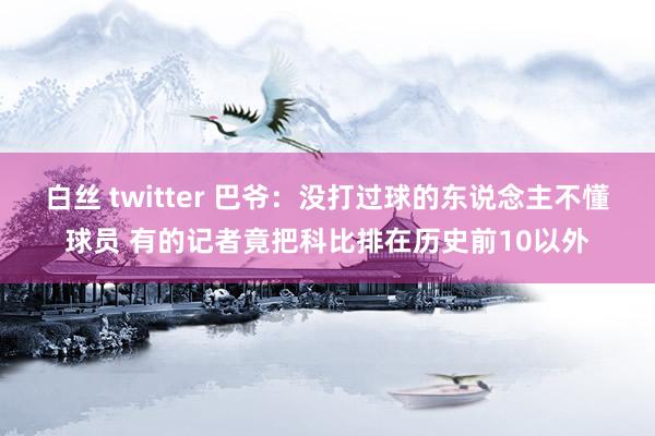 白丝 twitter 巴爷：没打过球的东说念主不懂球员 有的记者竟把科比排在历史前10以外