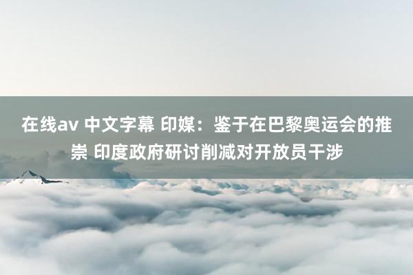 在线av 中文字幕 印媒：鉴于在巴黎奥运会的推崇 印度政府研讨削减对开放员干涉