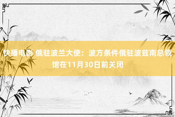 快播电影 俄驻波兰大使：波方条件俄驻波兹南总领馆在11月30日前关闭