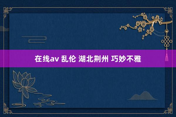 在线av 乱伦 湖北荆州 巧妙不雅