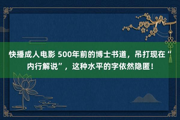 快播成人电影 500年前的博士书道，吊打现在“内行解说”，这种水平的字依然隐匿！