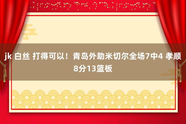 jk 白丝 打得可以！青岛外助米切尔全场7中4 孝顺8分13篮板