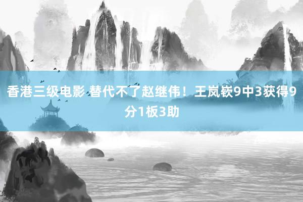 香港三级电影 替代不了赵继伟！王岚嵚9中3获得9分1板3助