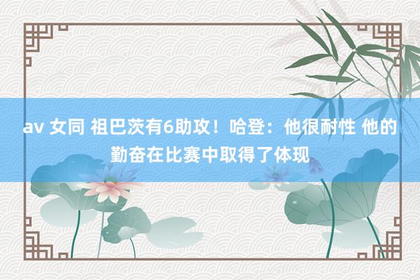 av 女同 祖巴茨有6助攻！哈登：他很耐性 他的勤奋在比赛中取得了体现