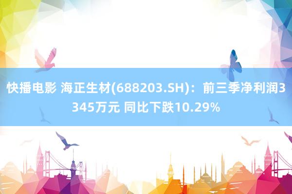 快播电影 海正生材(688203.SH)：前三季净利润3345万元 同比下跌10.29%