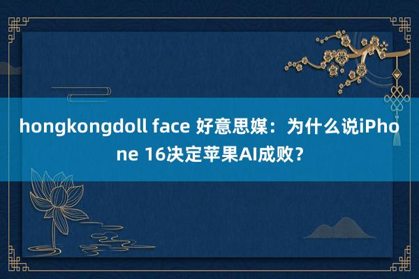 hongkongdoll face 好意思媒：为什么说iPhone 16决定苹果AI成败？