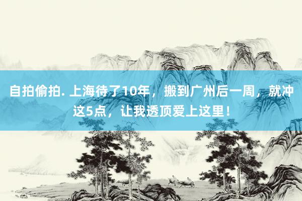 自拍偷拍. 上海待了10年，搬到广州后一周，就冲这5点，让我透顶爱上这里！