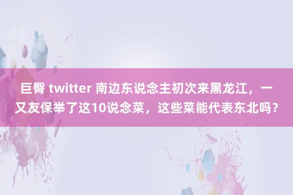 巨臀 twitter 南边东说念主初次来黑龙江，一又友保举了这10说念菜，这些菜能代表东北吗？