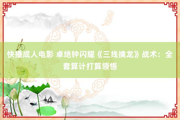 快播成人电影 卓绝钟闪耀《三线擒龙》战术：全套算计打算领悟