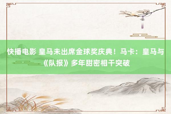 快播电影 皇马未出席金球奖庆典！马卡：皇马与《队报》多年甜密相干突破