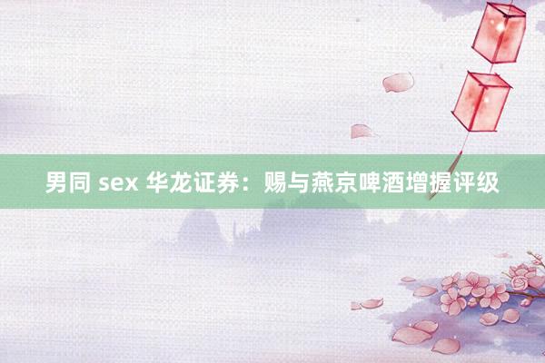 男同 sex 华龙证券：赐与燕京啤酒增握评级