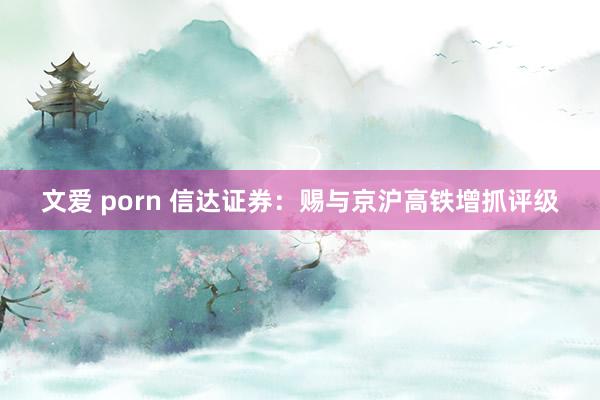 文爱 porn 信达证券：赐与京沪高铁增抓评级