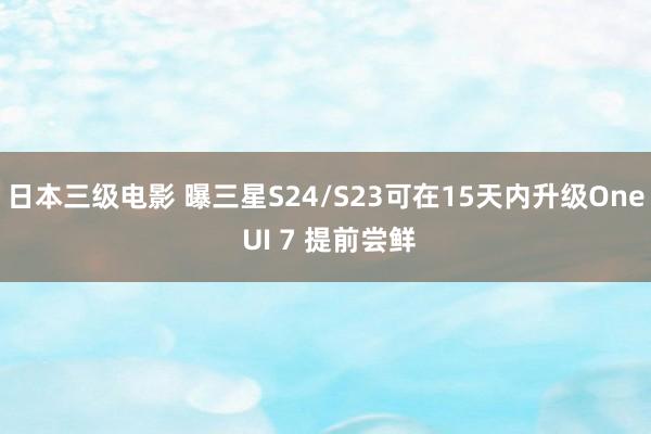 日本三级电影 曝三星S24/S23可在15天内升级One UI 7 提前尝鲜