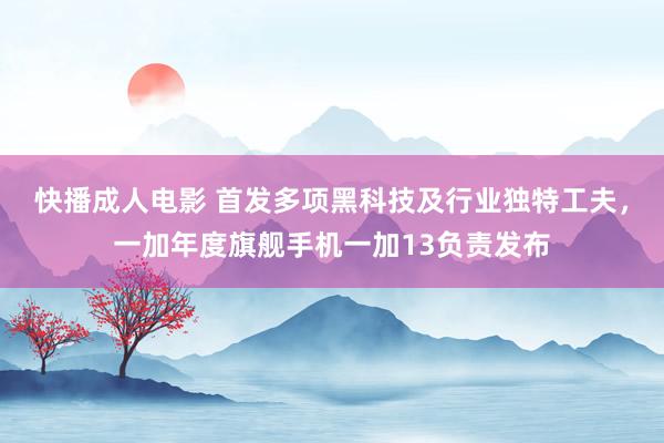 快播成人电影 首发多项黑科技及行业独特工夫，一加年度旗舰手机一加13负责发布