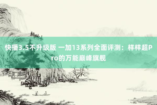 快播3.5不升级版 一加13系列全面评测：样样超Pro的万能巅峰旗舰