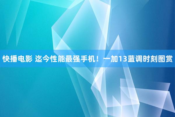 快播电影 迄今性能最强手机！一加13蓝调时刻图赏