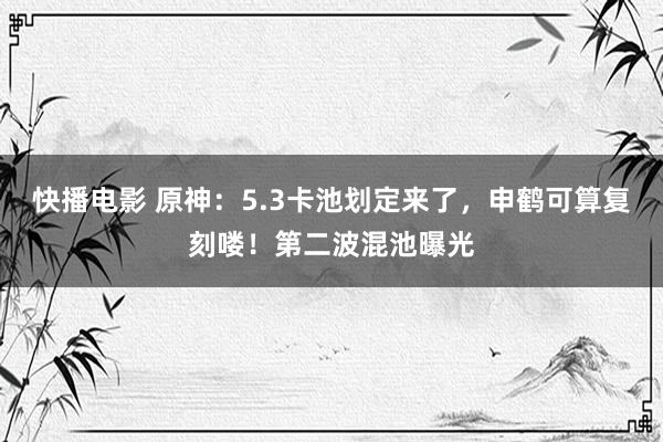 快播电影 原神：5.3卡池划定来了，申鹤可算复刻喽！第二波混池曝光