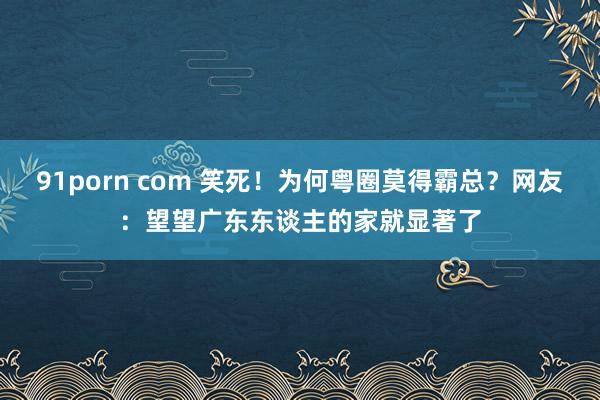 91porn com 笑死！为何粤圈莫得霸总？网友：望望广东东谈主的家就显著了