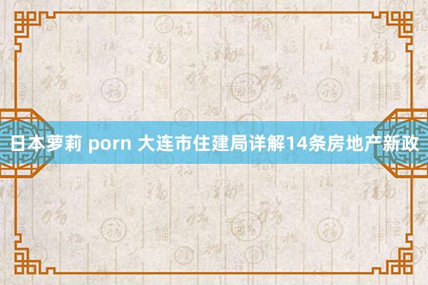 日本萝莉 porn 大连市住建局详解14条房地产新政