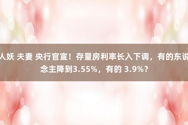 人妖 夫妻 央行官宣！存量房利率长入下调，有的东说念主降到3.55%，有的 3.9%？