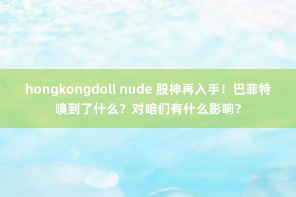 hongkongdoll nude 股神再入手！巴菲特嗅到了什么？对咱们有什么影响？