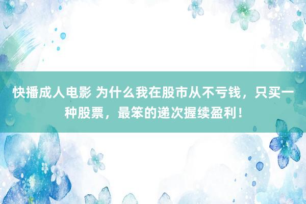 快播成人电影 为什么我在股市从不亏钱，只买一种股票，最笨的递次握续盈利！