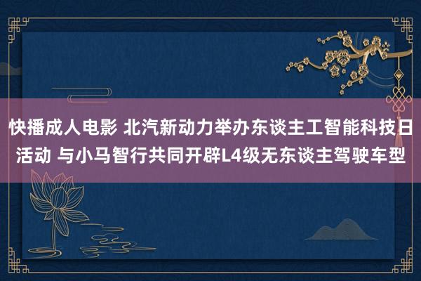 快播成人电影 北汽新动力举办东谈主工智能科技日活动 与小马智行共同开辟L4级无东谈主驾驶车型