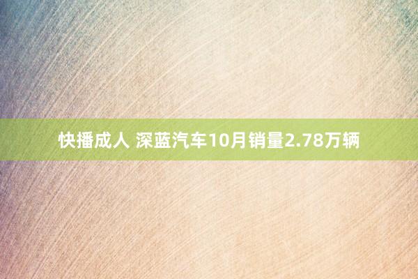 快播成人 深蓝汽车10月销量2.78万辆